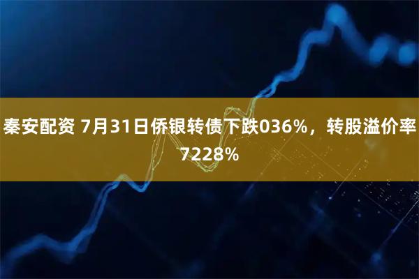 秦安配资 7月31日侨银转债下跌036%,转股溢价率7228%