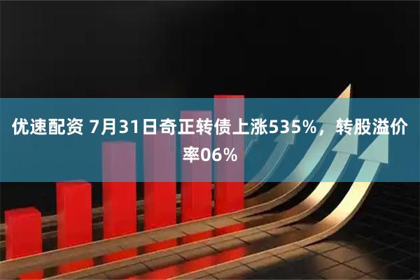 优速配资 7月31日奇正转债上涨535%,转股溢价率06%