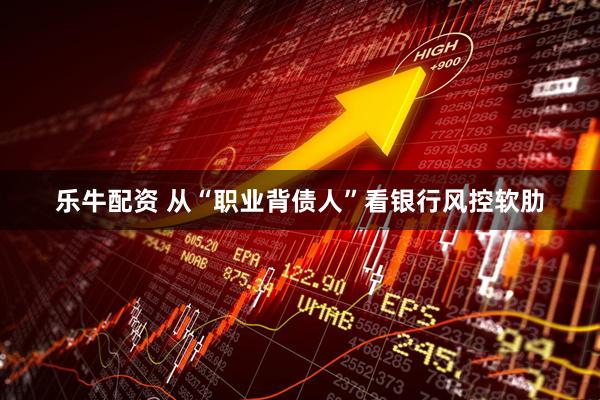 乐牛配资 从“职业背债人”看银行风控软肋
