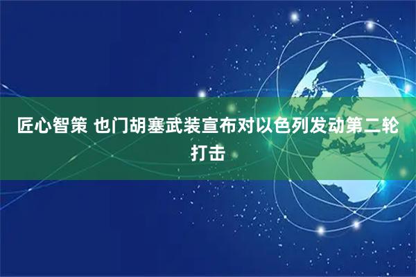 匠心智策 也门胡塞武装宣布对以色列发动第二轮打击