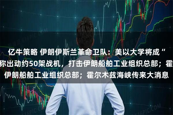 亿牛策略 伊朗伊斯兰革命卫队:美以大学将成“合法袭击目标”!以军称出动约50架战机,打击伊朗船舶工业组织总部;霍尔木兹海峡传来大消息