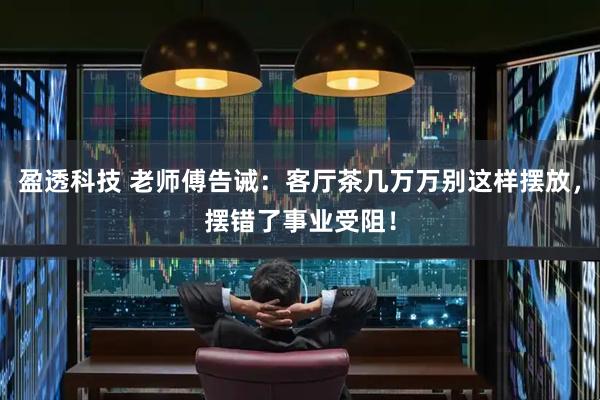 盈透科技 老师傅告诫：客厅茶几万万别这样摆放，摆错了事业受阻！