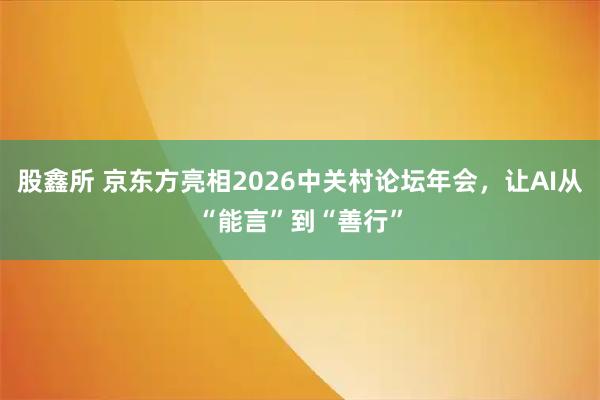 股鑫所 京东方亮相2026中关村论坛年会，让AI从“能言”到“善行”