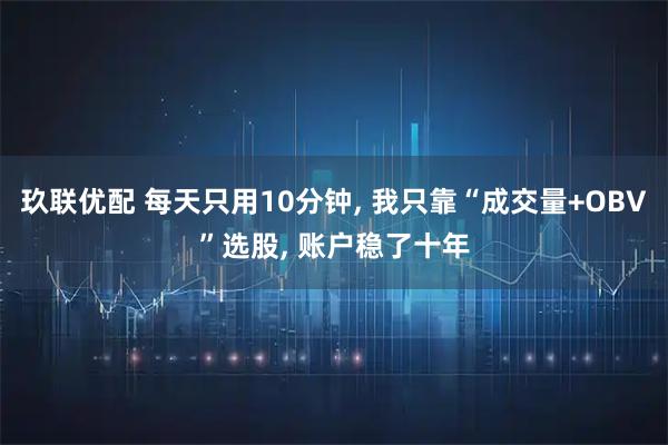 玖联优配 每天只用10分钟, 我只靠“成交量+OBV”选股, 账户稳了十年