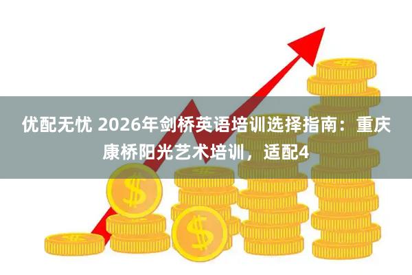 优配无忧 2026年剑桥英语培训选择指南：重庆康桥阳光艺术培训，适配4