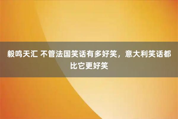 毅鸣天汇 不管法国笑话有多好笑，意大利笑话都比它更好笑