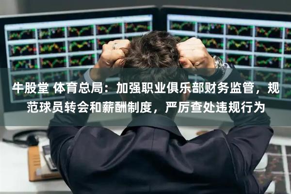 牛股堂 体育总局：加强职业俱乐部财务监管，规范球员转会和薪酬制度，严厉查处违规行为