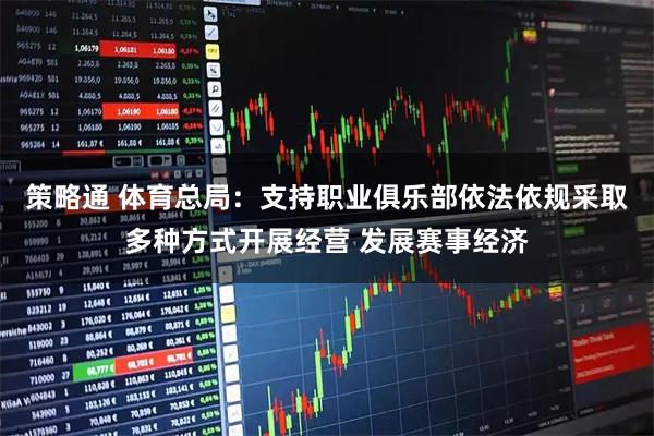 策略通 体育总局：支持职业俱乐部依法依规采取多种方式开展经营 发展赛事经济