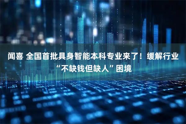 闻喜 全国首批具身智能本科专业来了！缓解行业“不缺钱但缺人”困境