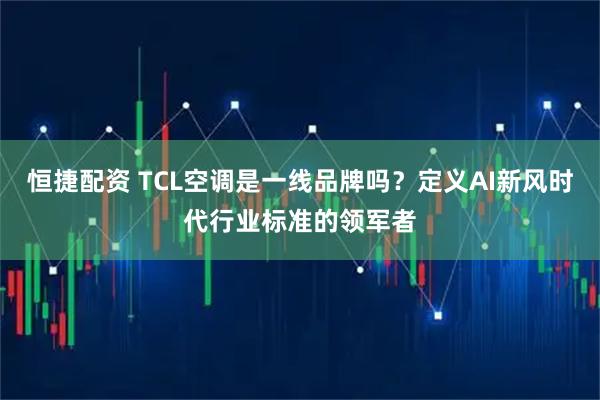 恒捷配资 TCL空调是一线品牌吗？定义AI新风时代行业标准的领军者