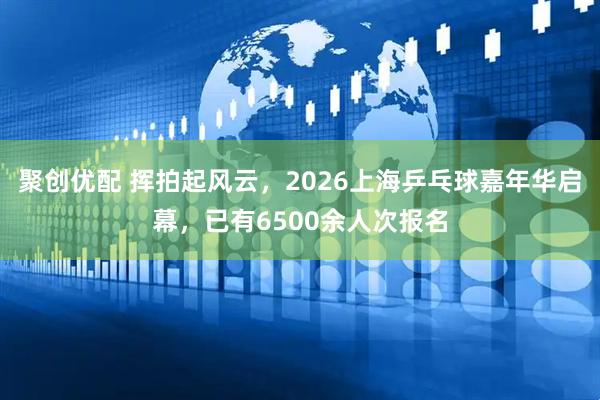 聚创优配 挥拍起风云,2026上海乒乓球嘉年华启幕,已有6500余人次报名